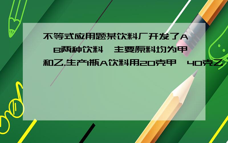 不等式应用题某饮料厂开发了A,B两种饮料,主要原料均为甲和乙.生产1瓶A饮料用20克甲,40克乙,生产一瓶B饮料用30克甲,20克乙,现用甲乙原料各2800克进行生产计划成产甲乙饮料共100瓶 .设生产甲X