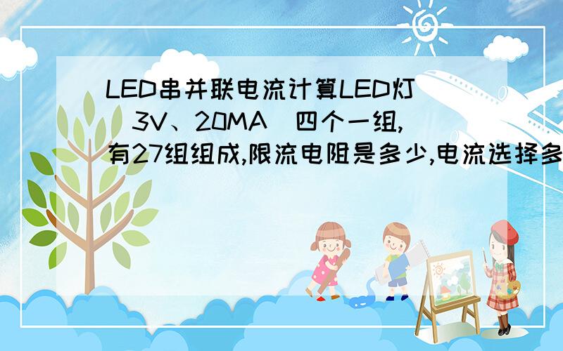 LED串并联电流计算LED灯（3V、20MA)四个一组,有27组组成,限流电阻是多少,电流选择多少合适?请提供详细电路!输入电压 是12V