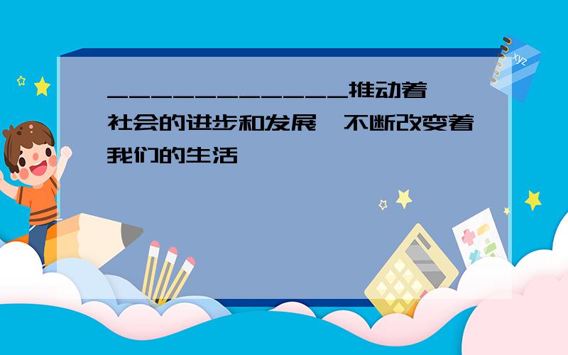 ___________推动着社会的进步和发展,不断改变着我们的生活