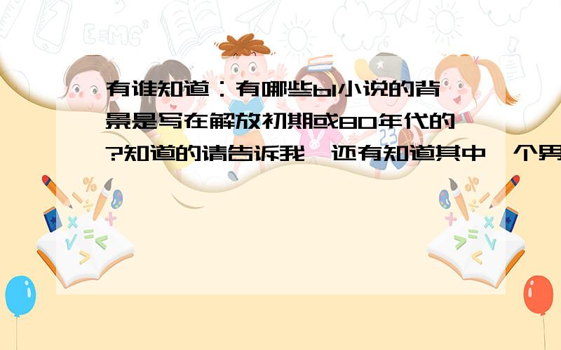 有谁知道：有哪些bl小说的背景是写在解放初期或80年代的?知道的请告诉我,还有知道其中一个男主角有点笨（傻）也可以告诉我一下,要中国的