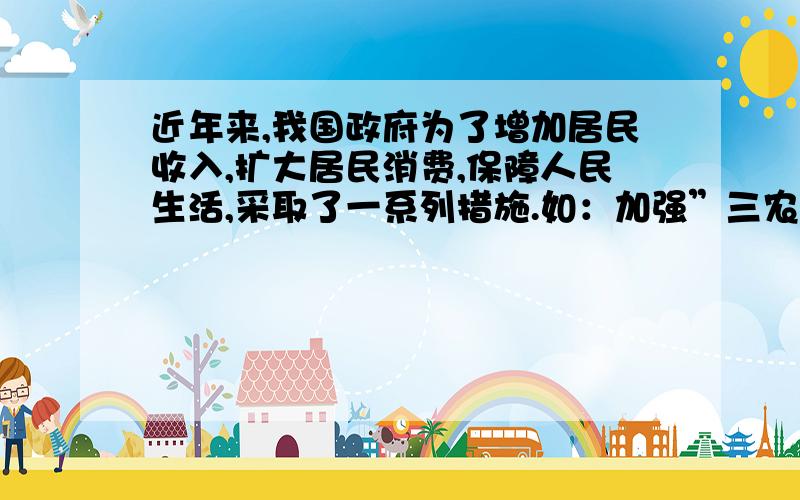 近年来,我国政府为了增加居民收入,扩大居民消费,保障人民生活,采取了一系列措施.如：加强”三农“工作,增加居民收入；稳步推进医药卫生事业改革；实施更加积极的就业政策；加快完善