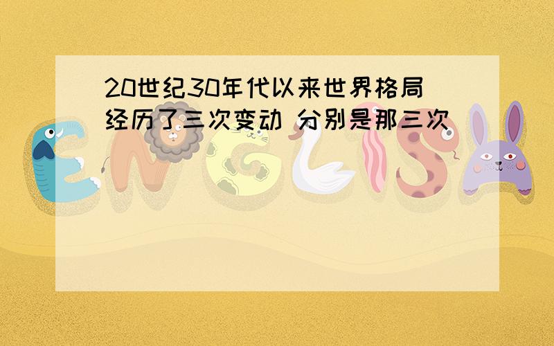 20世纪30年代以来世界格局经历了三次变动 分别是那三次