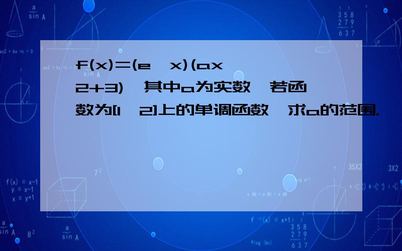 f(x)=(e^x)(ax^2+3),其中a为实数,若函数为[1,2]上的单调函数,求a的范围.