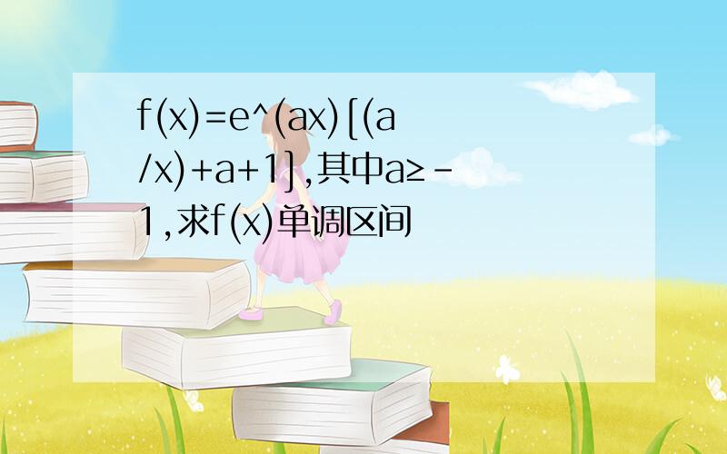 f(x)=e^(ax)[(a/x)+a+1],其中a≥-1,求f(x)单调区间