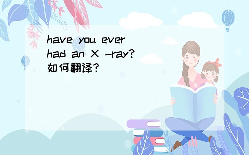 have you ever had an X -ray?如何翻译?