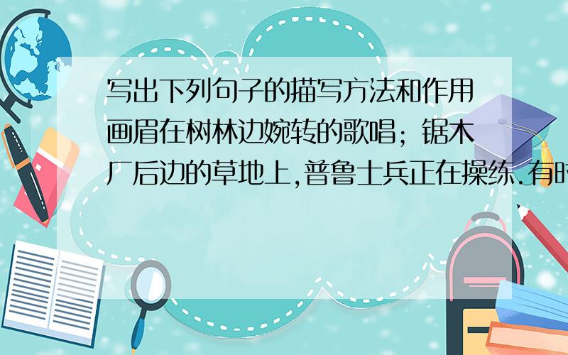 写出下列句子的描写方法和作用画眉在树林边婉转的歌唱；锯木厂后边的草地上,普鲁士兵正在操练.有时候一些金甲虫飞进来,但是谁都不注意,连最小的孩子也不分心