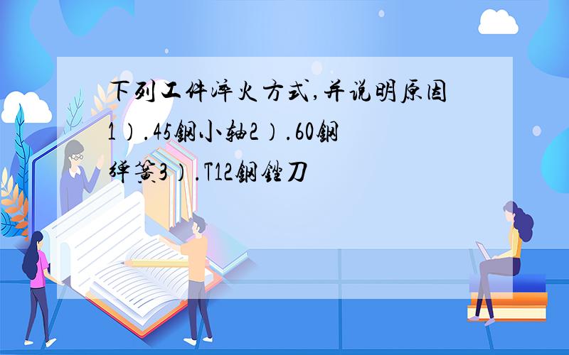 下列工件淬火方式,并说明原因1）.45钢小轴2）.60钢弹簧3）.T12钢锉刀