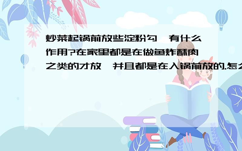 炒菜起锅前放些淀粉勾芡有什么作用?在家里都是在做鱼炸酥肉之类的才放,并且都是在入锅前放的.怎么见那些厨师在起锅前放呢?