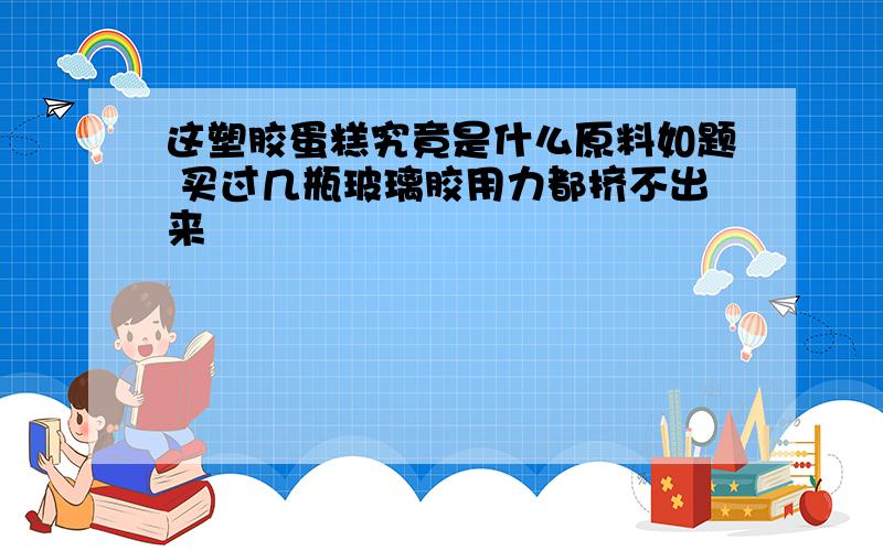 这塑胶蛋糕究竟是什么原料如题 买过几瓶玻璃胶用力都挤不出来