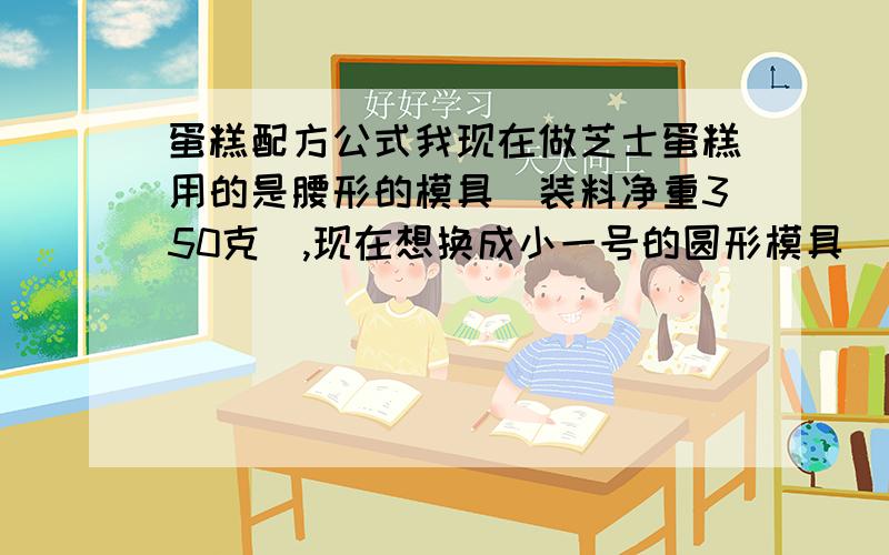 蛋糕配方公式我现在做芝士蛋糕用的是腰形的模具（装料净重350克）,现在想换成小一号的圆形模具（装料净重200克）,请问怎么换算配方内的原料?公式是什么?验算配方是否正确公式是什么?