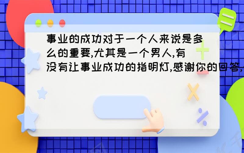 事业的成功对于一个人来说是多么的重要,尤其是一个男人,有没有让事业成功的指明灯,感谢你的回答,希望有时间多指教!