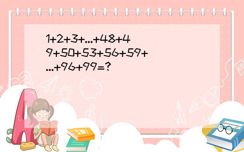 1+2+3+...+48+49+50+53+56+59+...+96+99=?