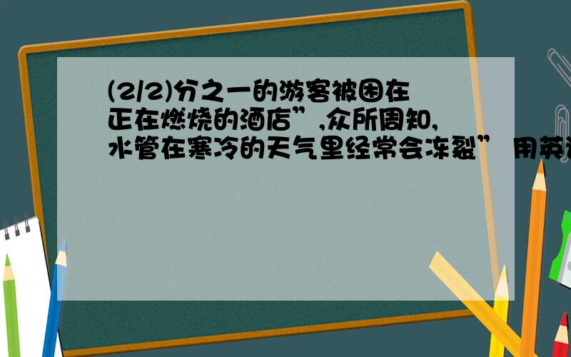 (2/2)分之一的游客被困在正在燃烧的酒店”,众所周知,水管在寒冷的天气里经常会冻裂” 用英语翻译这几句