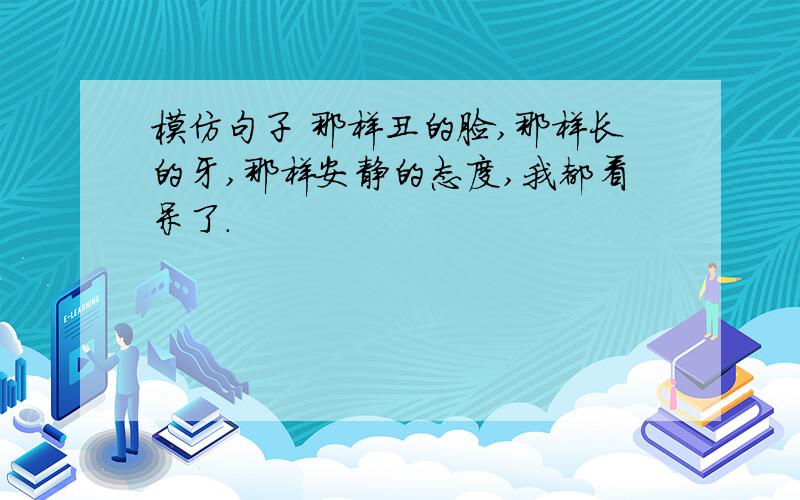 模仿句子 那样丑的脸,那样长的牙,那样安静的态度,我都看呆了.