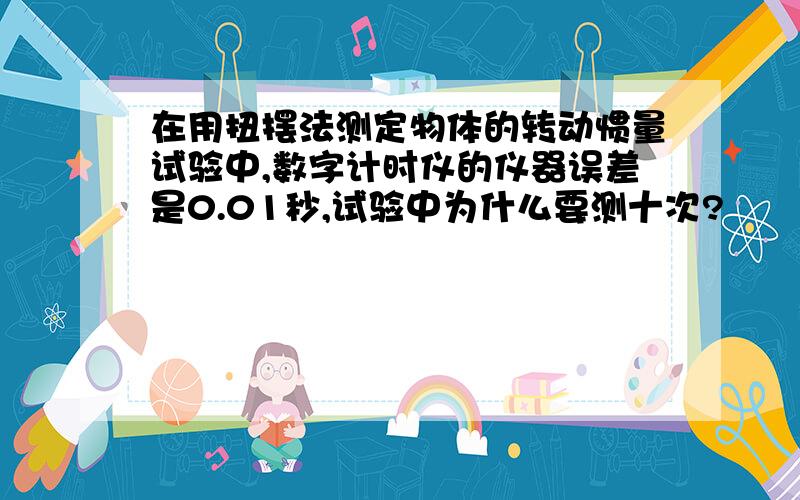 在用扭摆法测定物体的转动惯量试验中,数字计时仪的仪器误差是0.01秒,试验中为什么要测十次?