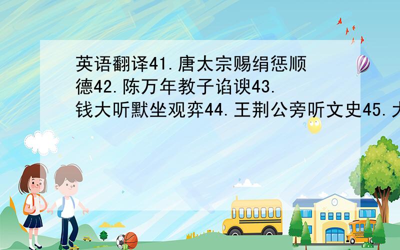 英语翻译41.唐太宗赐绢惩顺德42.陈万年教子谄谀43.钱大听默坐观弈44.王荆公旁听文史45.大树将军冯异46.颜回不迁怒不贰过47.曾参不受鲁君邑48.贤妻桓少君49.魏徵论自制50.吕蒙正不记人过51.石