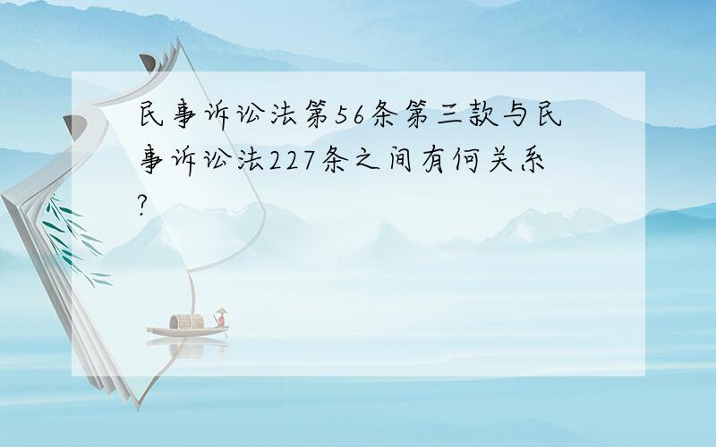 民事诉讼法第56条第三款与民事诉讼法227条之间有何关系?