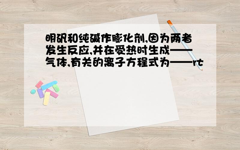 明矾和纯碱作膨化剂,因为两者发生反应,并在受热时生成——气体,有关的离子方程式为——rt