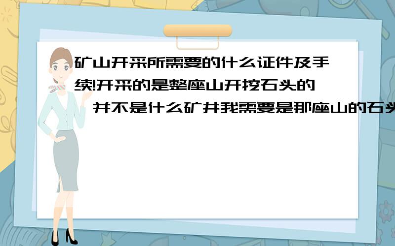 矿山开采所需要的什么证件及手续!开采的是整座山开挖石头的,并不是什么矿井我需要是那座山的石头,请懂的人告知,谢谢