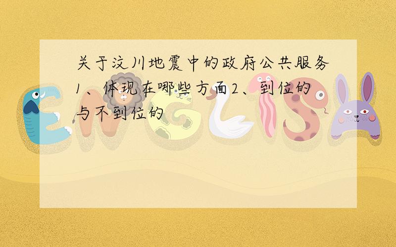 关于汶川地震中的政府公共服务1、体现在哪些方面2、到位的与不到位的