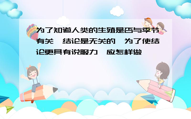 为了知道人类的生殖是否与季节有关,结论是无关的,为了使结论更具有说服力,应怎样做