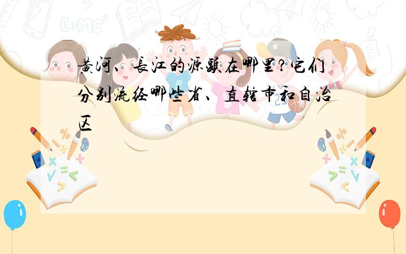 黄河、长江的源头在哪里?它们分别流经哪些省、直辖市和自治区