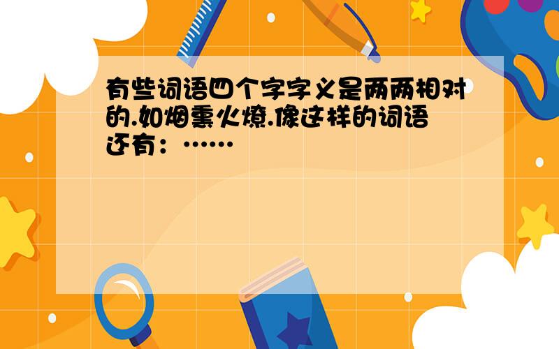 有些词语四个字字义是两两相对的.如烟熏火燎.像这样的词语还有：……