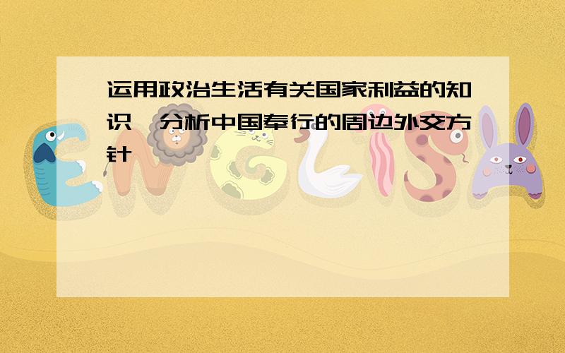 运用政治生活有关国家利益的知识,分析中国奉行的周边外交方针