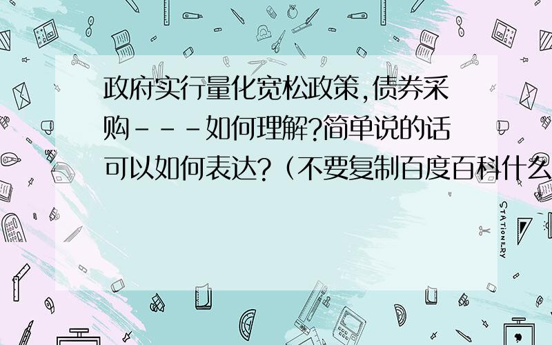 政府实行量化宽松政策,债券采购---如何理解?简单说的话可以如何表达?（不要复制百度百科什么的,）