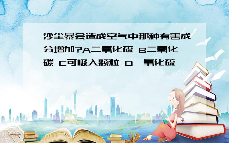 沙尘暴会造成空气中那种有害成分增加?A二氧化硫 B二氧化碳 C可吸入颗粒 D一氧化硫