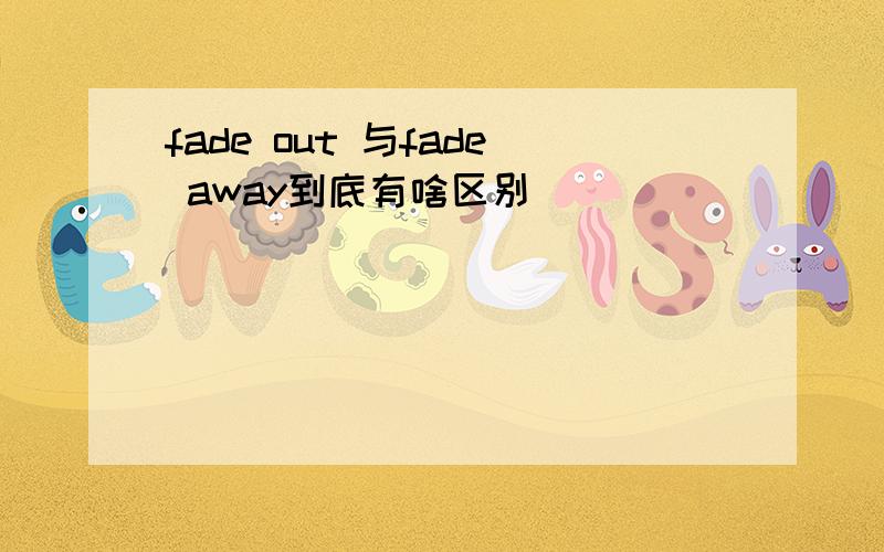 fade out 与fade away到底有啥区别