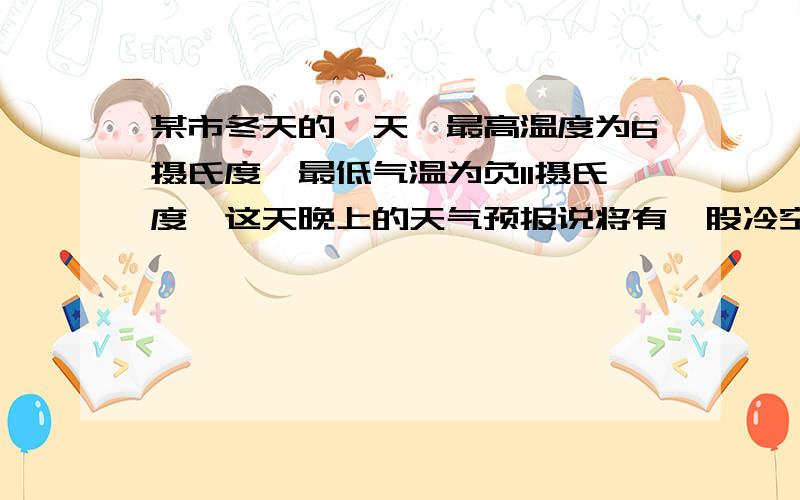 某市冬天的一天,最高温度为6摄氏度,最低气温为负11摄氏度,这天晚上的天气预报说将有一股冷空气袭击城市,第二天的气温下降10至12摄氏度,估计第二天城市的最高气温不会高于多少度,最低不