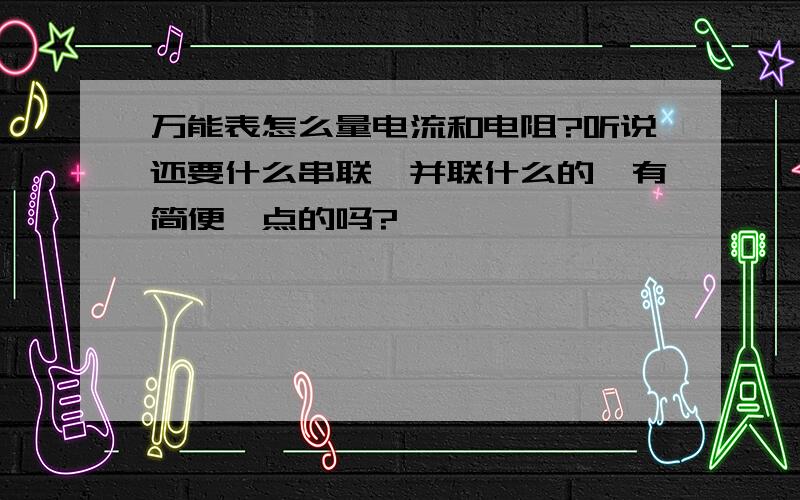 万能表怎么量电流和电阻?听说还要什么串联、并联什么的,有简便一点的吗?