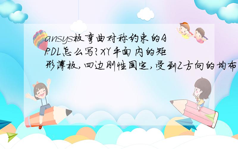 ansys板弯曲对称约束的APDL怎么写?XY平面内的矩形薄板,四边刚性固定,受到Z方向的均布载荷,ansys求解可以只用计算四分之一模型,但是两条对称便上的约束条件怎么写?另外两条刚性固定边我写