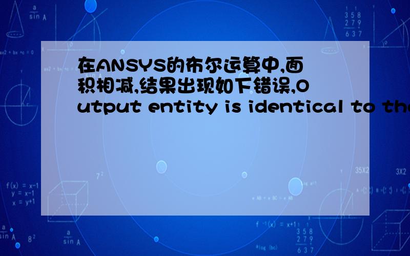 在ANSYS的布尔运算中,面积相减,结果出现如下错误,Output entity is identical to the first input entity for ASBAcommand.No new entities created.请问有没有高手可以解决?