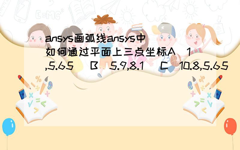 ansys画弧线ansys中如何通过平面上三点坐标A(1,5.65) B(5.9,8.1) C(10.8,5.65)画出一段弧线啊?