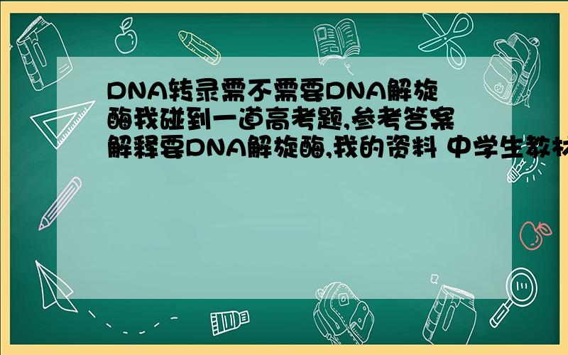 DNA转录需不需要DNA解旋酶我碰到一道高考题,参考答案解释要DNA解旋酶,我的资料 中学生教材完全解读 也提到转录过程要DNA解旋酶,而生物老师一直坚守他的观点（教参上没说要DNA解旋酶,老师