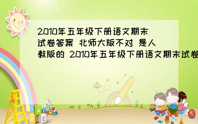 2010年五年级下册语文期末试卷答案 北师大版不对 是人教版的 2010年五年级下册语文期末试卷答案人教版