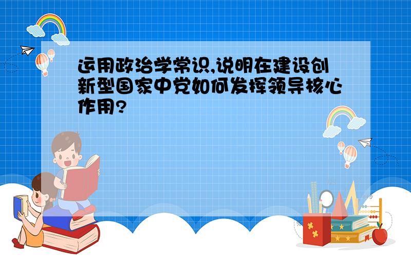 运用政治学常识,说明在建设创新型国家中党如何发挥领导核心作用?