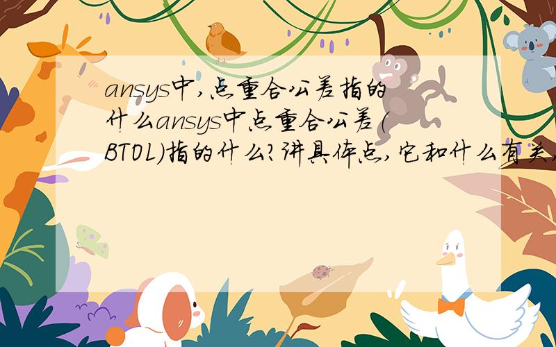 ansys中,点重合公差指的什么ansys中点重合公差（BTOL）指的什么?讲具体点,它和什么有关,能影响什么?它和模型尺寸,点之间距离有什么关系.具体点,