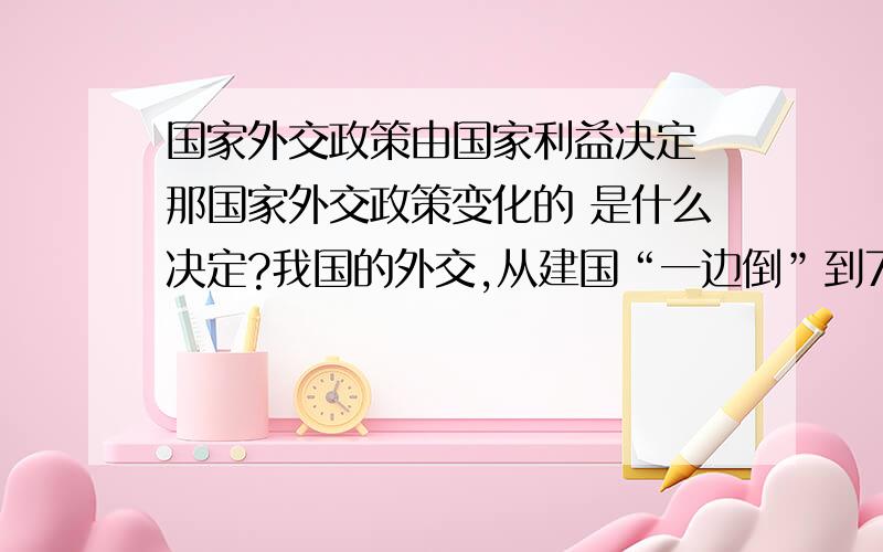 国家外交政策由国家利益决定 那国家外交政策变化的 是什么决定?我国的外交,从建国“一边倒”到70年代中美关系正常化,到90年代不结盟运动,这种变化说明中国的对政策的变化C是由国家利