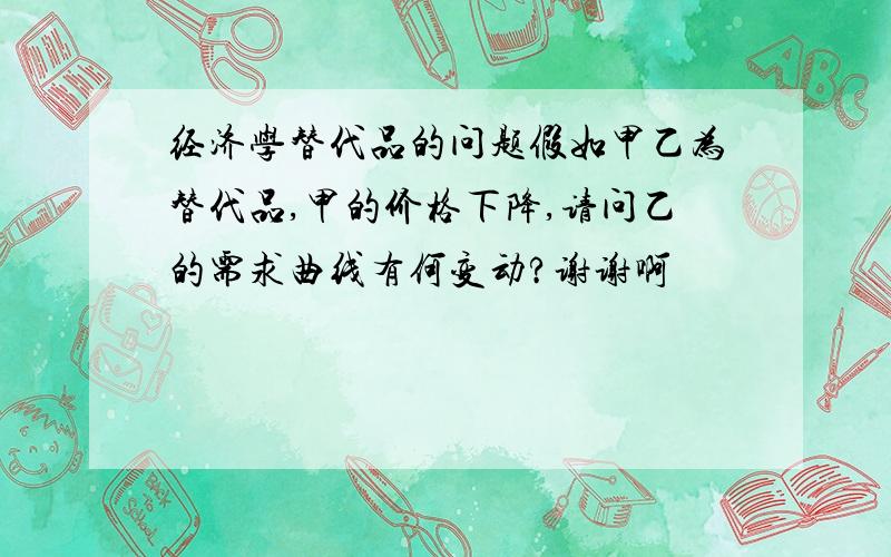 经济学替代品的问题假如甲乙为替代品,甲的价格下降,请问乙的需求曲线有何变动?谢谢啊