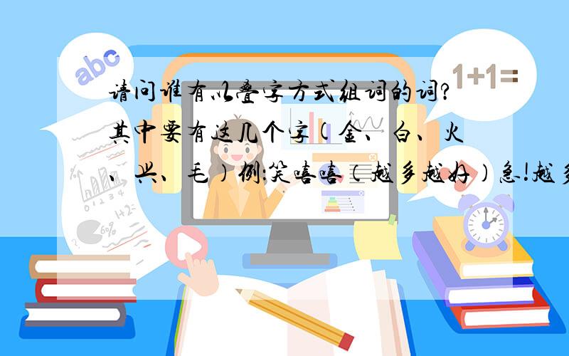 请问谁有以叠字方式组词的词?其中要有这几个字(金、白、火、兴、毛）例：笑嘻嘻（越多越好）急!越多越好,是以ABB方式组的词,要配有金、白、火、兴、毛例如：笑嘻嘻