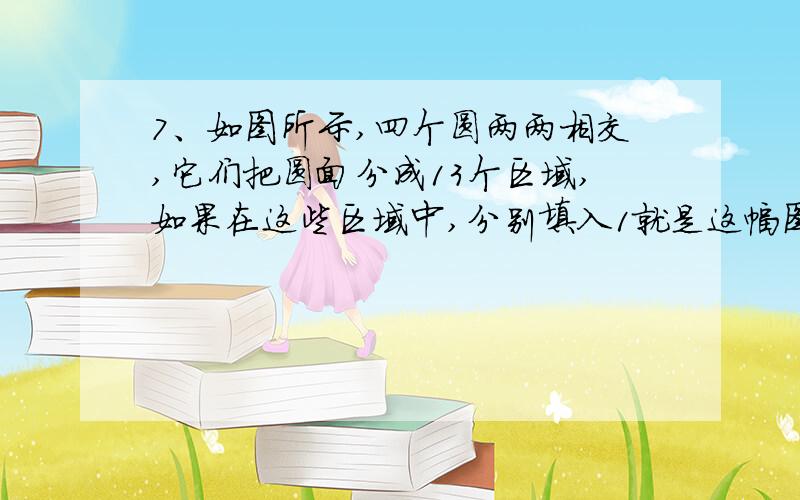 7、如图所示,四个圆两两相交,它们把圆面分成13个区域,如果在这些区域中,分别填入1就是这幅图！ 如图所示，四个圆两两相交，它们把圆面分成13个区域，如果在这些区域中，分别填入1~13这