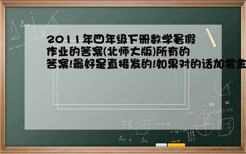 2011年四年级下册数学暑假作业的答案(北师大版)所有的答案!最好是直接发的!如果对的话加赏金!