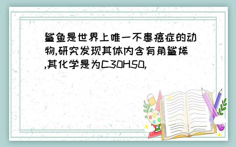 鲨鱼是世界上唯一不患癌症的动物,研究发现其体内含有角鲨烯,其化学是为C30H50,