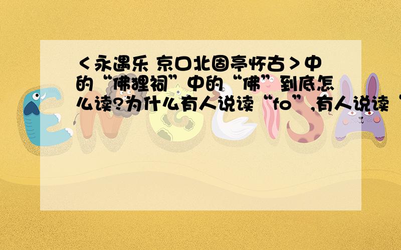 ＜永遇乐 京口北固亭怀古＞中的“佛狸祠”中的“佛”到底怎么读?为什么有人说读“fo”,有人说读“bi