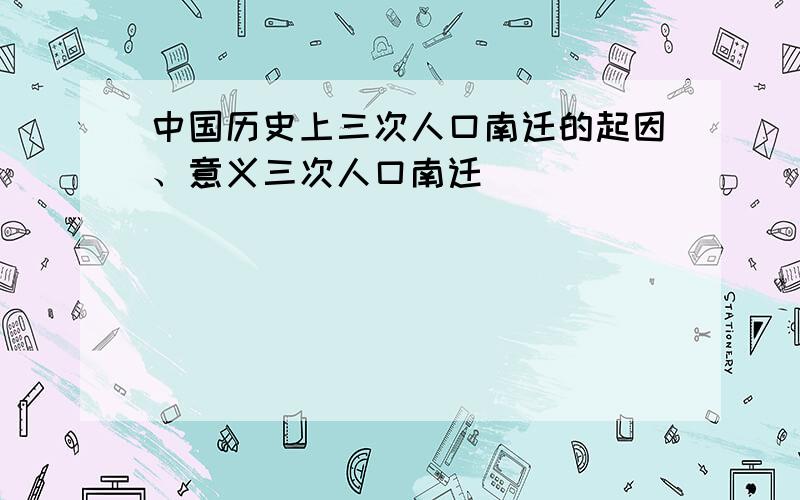 中国历史上三次人口南迁的起因、意义三次人口南迁