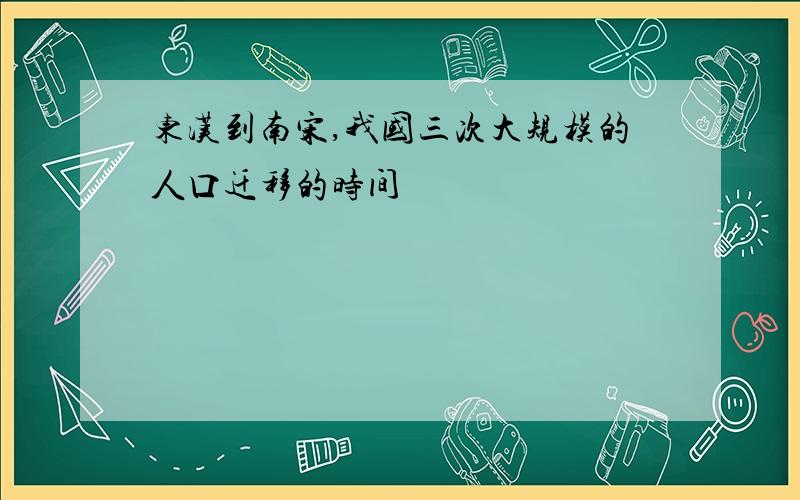 东汉到南宋,我国三次大规模的人口迁移的时间