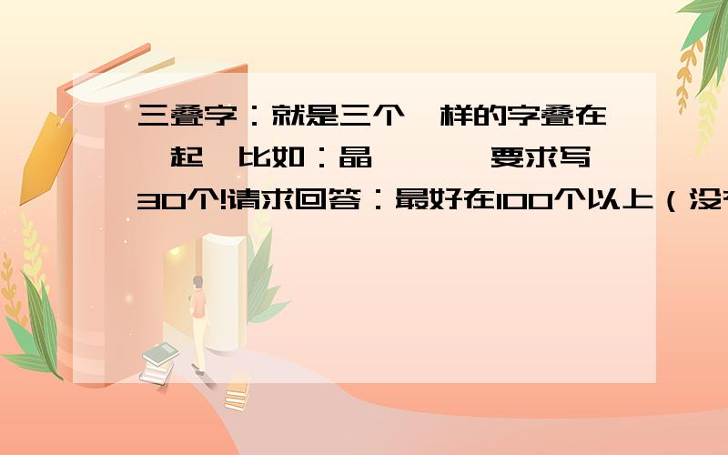 三叠字：就是三个一样的字叠在一起,比如：晶磊…… 要求写30个!请求回答：最好在100个以上（没有就算了）